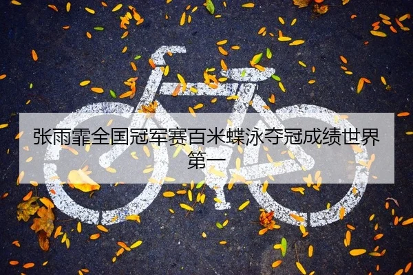 张雨霏全国冠军赛百米蝶泳夺冠成绩世界第一